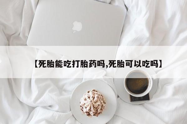 买流产药的微信联系方式【死胎能吃打胎药吗,死胎可以吃吗】