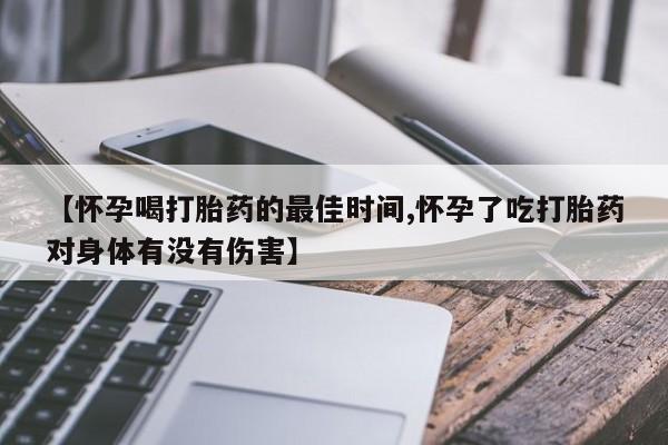 买流产药的微信联系方式【怀孕喝打胎药的最佳时间,怀孕了吃打胎药对身体有没有伤害】