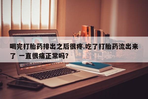 买流产药的微信联系方式喝完打胎药排出之后很疼.吃了打胎药流出来了 一直很痛正常吗？