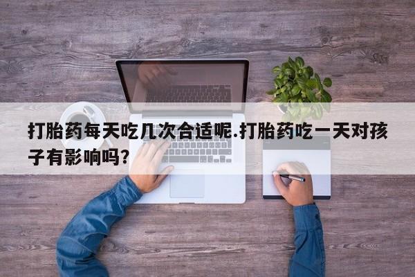 买流产药的微信联系方式打胎药每天吃几次合适呢.打胎药吃一天对孩子有影响吗？