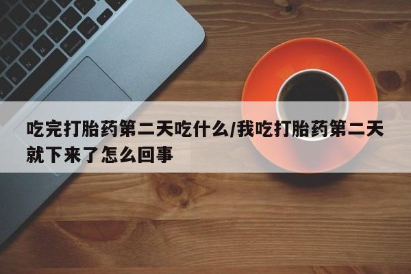 买流产药的微信联系方式吃完打胎药第二天吃什么/我吃打胎药第二天就下来了怎么回事